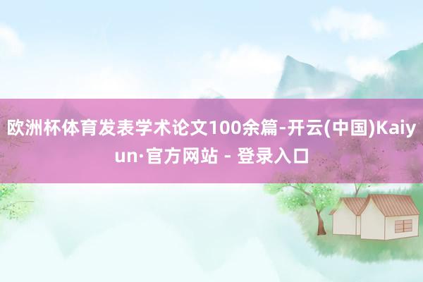 欧洲杯体育发表学术论文100余篇-开云(中国)Kaiyun·官方网站 - 登录入口