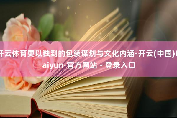 开云体育更以独到的包装谋划与文化内涵-开云(中国)Kaiyun·官方网站 - 登录入口
