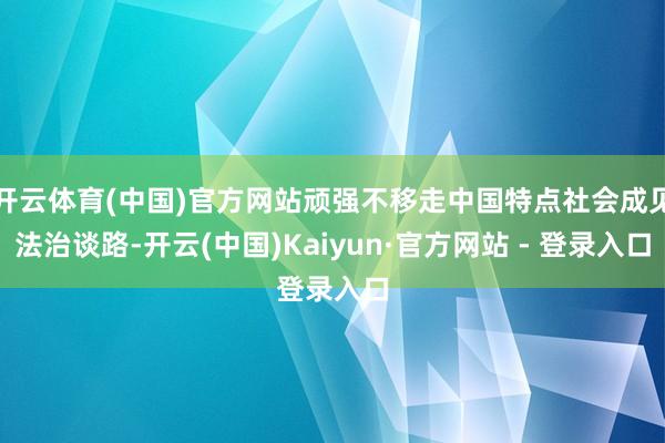 开云体育(中国)官方网站顽强不移走中国特点社会成见法治谈路-开云(中国)Kaiyun·官方网站 - 登录入口