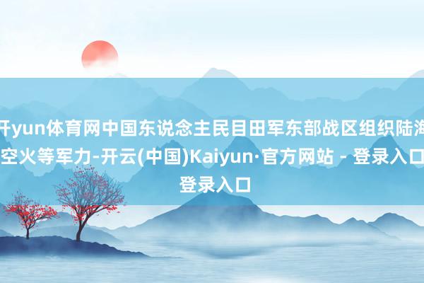 开yun体育网中国东说念主民目田军东部战区组织陆海空火等军力-开云(中国)Kaiyun·官方网站 - 登录入口