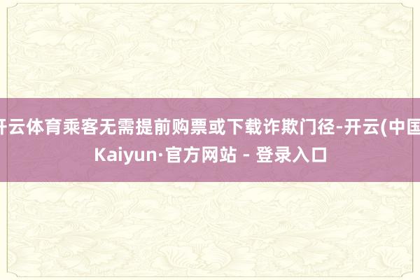 开云体育乘客无需提前购票或下载诈欺门径-开云(中国)Kaiyun·官方网站 - 登录入口