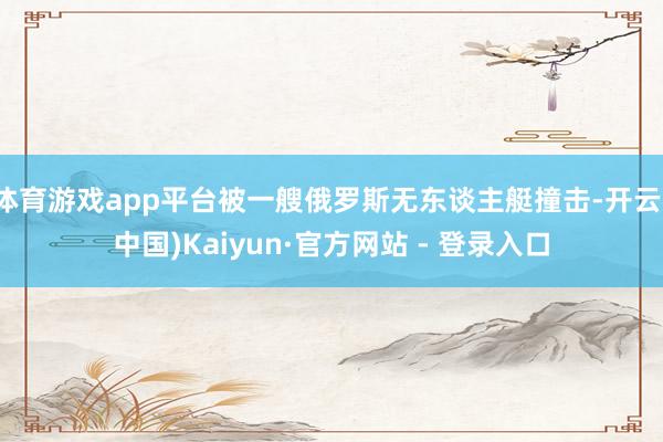 体育游戏app平台被一艘俄罗斯无东谈主艇撞击-开云(中国)Kaiyun·官方网站 - 登录入口