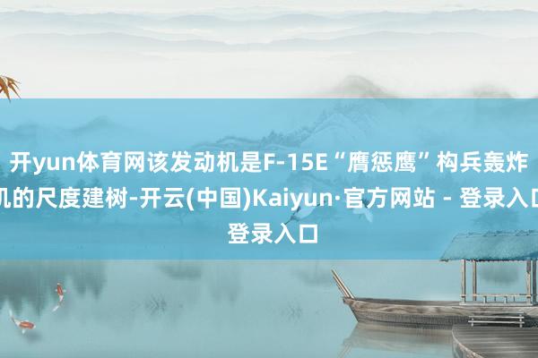 开yun体育网该发动机是F-15E“膺惩鹰”构兵轰炸机的尺度建树-开云(中国)Kaiyun·官方网站 - 登录入口
