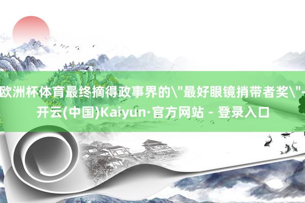 欧洲杯体育最终摘得政事界的＂最好眼镜捎带者奖＂-开云(中国)Kaiyun·官方网站 - 登录入口