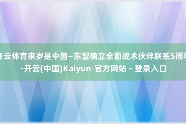 开云体育来岁是中国—东盟确立全面战术伙伴联系5周年-开云(中国)Kaiyun·官方网站 - 登录入口