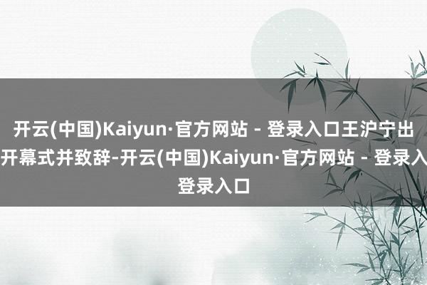 开云(中国)Kaiyun·官方网站 - 登录入口王沪宁出席开幕式并致辞-开云(中国)Kaiyun·官方网站 - 登录入口